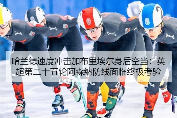 哈兰德速度冲击加布里埃尔身后空当：英超第二十五轮阿森纳防线面临终极考验