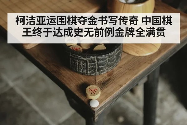 柯洁亚运围棋夺金书写传奇 中国棋王终于达成史无前例金牌全满贯
