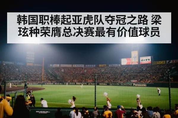 韩国职棒起亚虎队夺冠之路 梁玹种荣膺总决赛最有价值球员