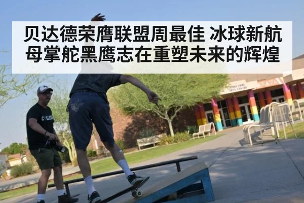 贝达德荣膺联盟周最佳 冰球新航母掌舵黑鹰志在重塑未来的辉煌