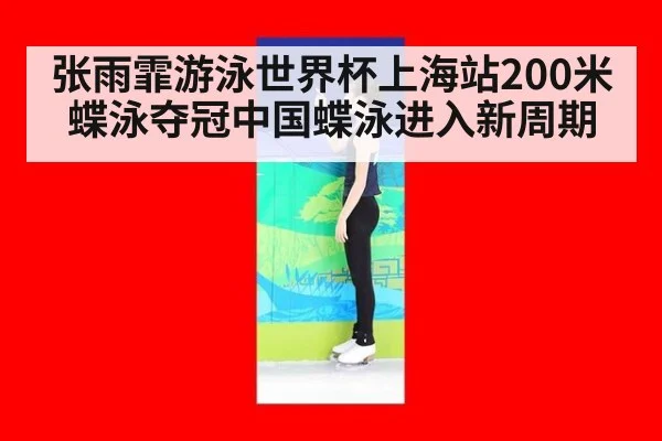 张雨霏游泳世界杯上海站200米蝶泳夺冠中国蝶泳进入新周期